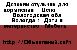 Детский стульчик для кормления. › Цена ­ 6 000 - Вологодская обл., Вологда г. Дети и материнство » Мебель   